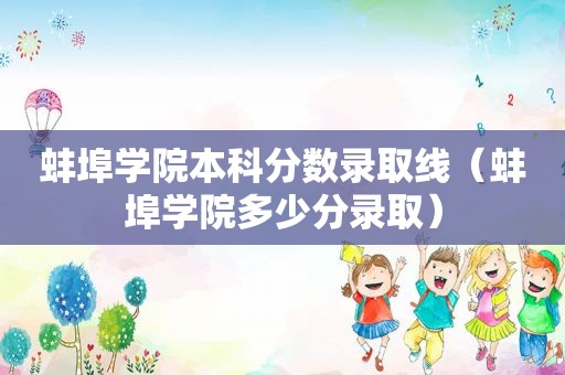 蚌埠学院本科分数录取线（蚌埠学院多少分录取）