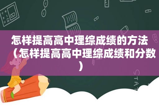 怎样提高高中理综成绩的方法（怎样提高高中理综成绩和分数）