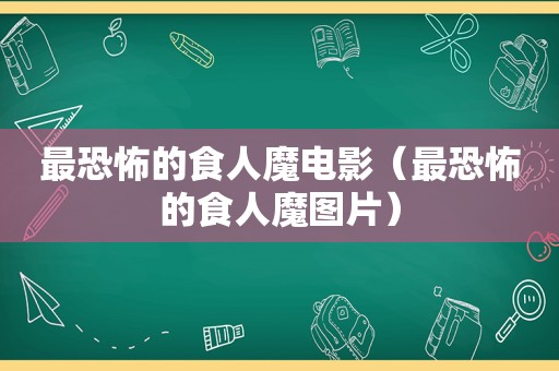 最恐怖的食人魔电影（最恐怖的食人魔图片）