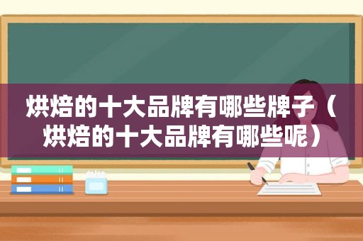 烘焙的十大品牌有哪些牌子（烘焙的十大品牌有哪些呢）