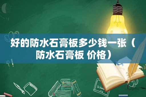 好的防水石膏板多少钱一张（防水石膏板 价格）