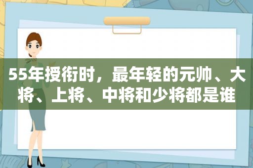 55年授衔时，最年轻的元帅、大将、上将、中将和少将都是谁