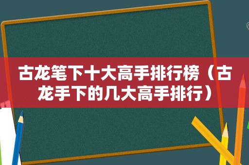 古龙笔下十大高手排行榜（古龙手下的几大高手排行）