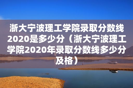 浙大宁波理工学院录取分数线2020是多少分（浙大宁波理工学院2020年录取分数线多少分及格）