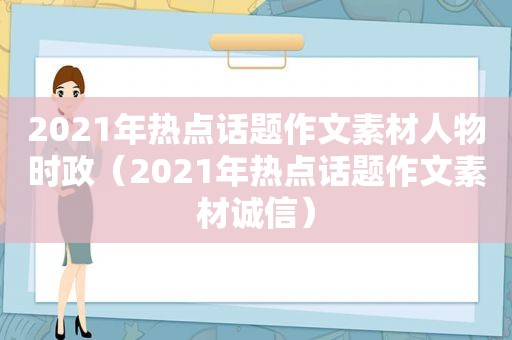 2021年热点话题作文素材人物时政（2021年热点话题作文素材诚信）