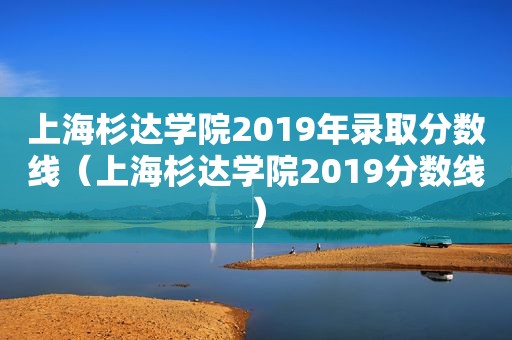 上海杉达学院2019年录取分数线（上海杉达学院2019分数线）