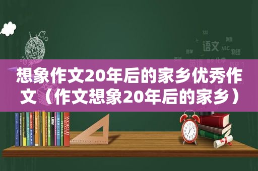 想象作文20年后的家乡优秀作文（作文想象20年后的家乡）