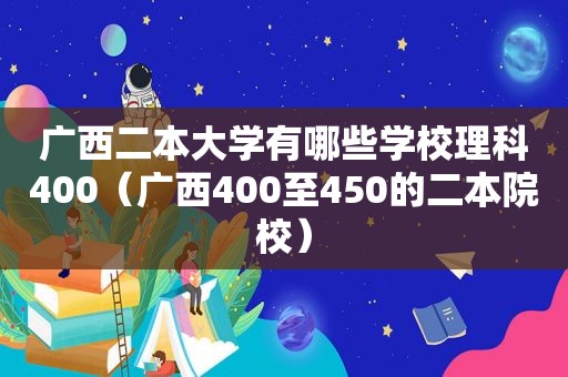 广西二本大学有哪些学校理科400（广西400至450的二本院校）