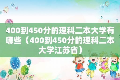 400到450分的理科二本大学有哪些（400到450分的理科二本大学江苏省）