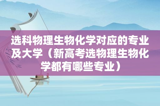 选科物理生物化学对应的专业及大学（新高考选物理生物化学都有哪些专业）