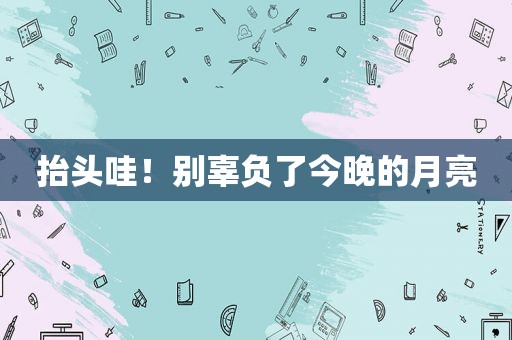 抬头哇！别辜负了今晚的月亮