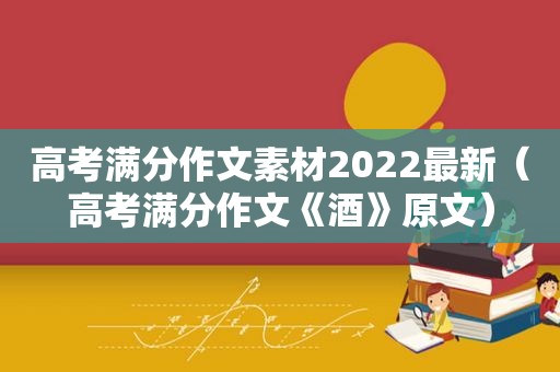 高考满分作文素材2022最新（高考满分作文《酒》原文）