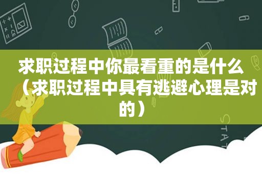 求职过程中你最看重的是什么（求职过程中具有逃避心理是对的）