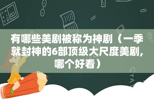 有哪些美剧被称为神剧（一季就封神的6部顶级大尺度美剧,哪个好看）