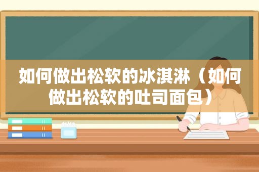 如何做出松软的冰淇淋（如何做出松软的吐司面包）