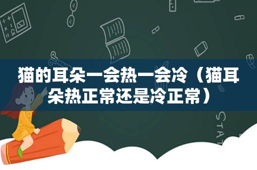 猫的耳朵一会热一会冷（猫耳朵热正常还是冷正常）