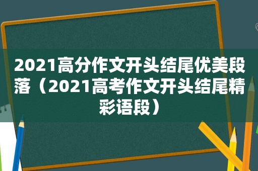 2021高分作文开头结尾优美段落（2021高考作文开头结尾精彩语段）