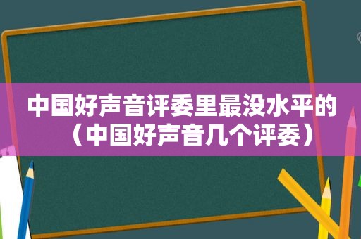 中国好声音评委里最没水平的（中国好声音几个评委）