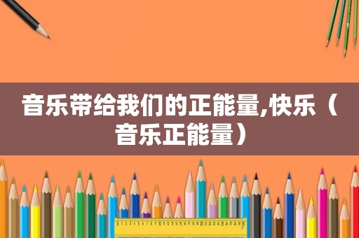 音乐带给我们的正能量,快乐（音乐正能量）