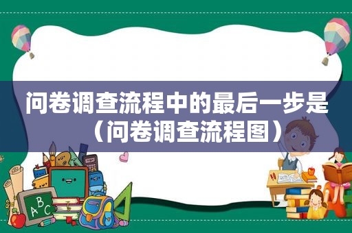 问卷调查流程中的最后一步是（问卷调查流程图）