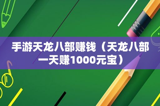 手游天龙八部赚钱（天龙八部一天赚1000元宝）