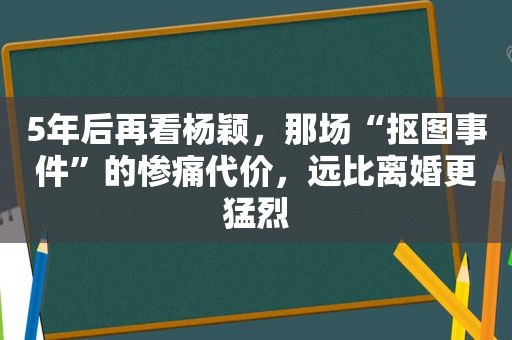 5年后再看杨颖，那场“抠图事件”的惨痛代价，远比离婚更猛烈