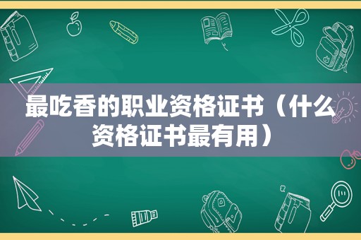 最吃香的职业资格证书（什么资格证书最有用）