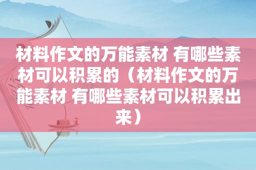 材料作文的万能素材 有哪些素材可以积累的（材料作文的万能素材 有哪些素材可以积累出来）