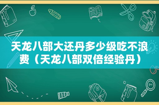 天龙八部大还丹多少级吃不浪费（天龙八部双倍经验丹）