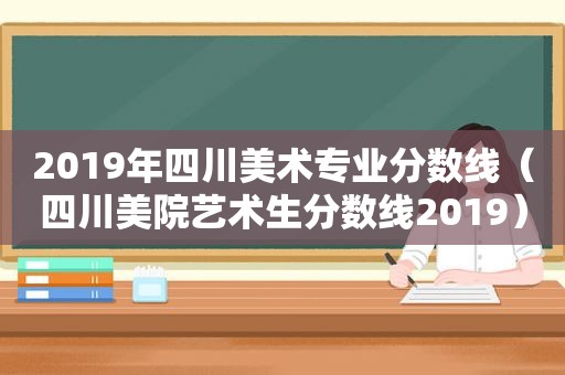 2019年四川美术专业分数线（四川美院艺术生分数线2019）