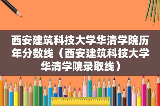 西安建筑科技大学华清学院历年分数线（西安建筑科技大学华清学院录取线）