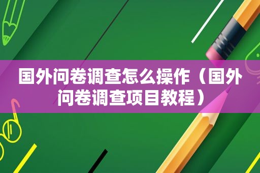 国外问卷调查怎么操作（国外问卷调查项目教程）