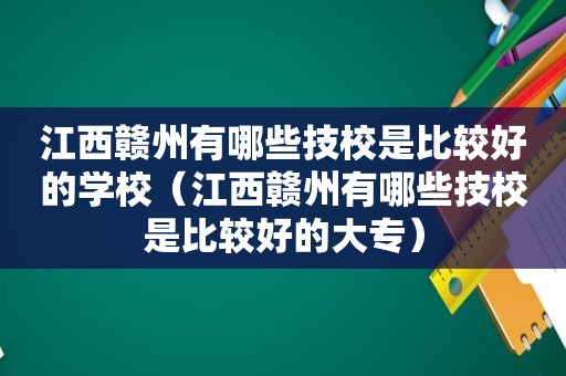 江西赣州有哪些技校是比较好的学校（江西赣州有哪些技校是比较好的大专）