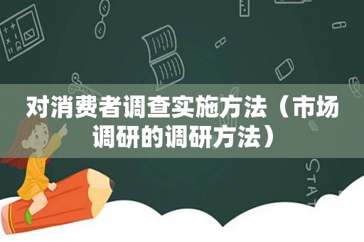 对消费者调查实施方法（市场调研的调研方法）