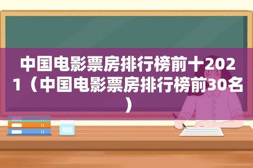 中国电影票房排行榜前十2021（中国电影票房排行榜前30名）