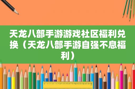 天龙八部手游游戏社区福利兑换（天龙八部手游自强不息福利）