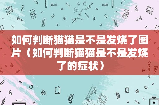 如何判断猫猫是不是发烧了图片（如何判断猫猫是不是发烧了的症状）