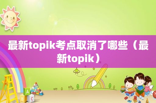 最新topik考点取消了哪些（最新topik）