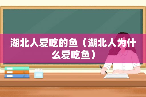 湖北人爱吃的鱼（湖北人为什么爱吃鱼）