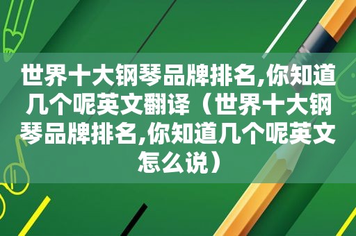 世界十大钢琴品牌排名,你知道几个呢英文翻译（世界十大钢琴品牌排名,你知道几个呢英文怎么说）