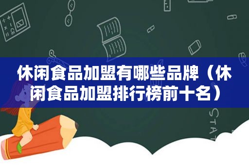 休闲食品加盟有哪些品牌（休闲食品加盟排行榜前十名）