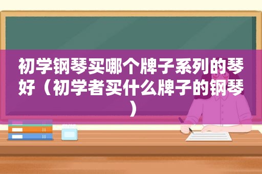 初学钢琴买哪个牌子系列的琴好（初学者买什么牌子的钢琴）