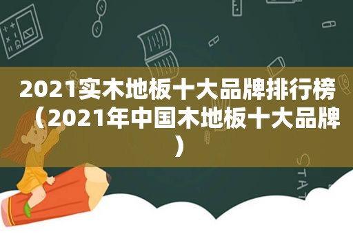 2021实木地板十大品牌排行榜（2021年中国木地板十大品牌）