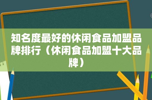 知名度最好的休闲食品加盟品牌排行（休闲食品加盟十大品牌）