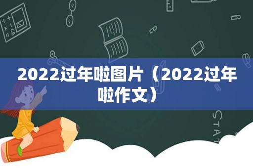 2022过年啦图片（2022过年啦作文）