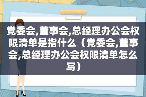 党委会,董事会,总经理办公会权限清单是指什么（党委会,董事会,总经理办公会权限清单怎么写）