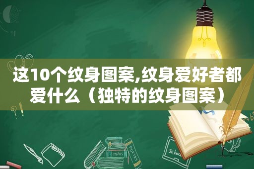 这10个纹身图案,纹身爱好者都爱什么（独特的纹身图案）