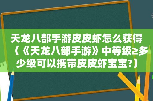 天龙八部手游皮皮虾怎么获得（《天龙八部手游》中等级≥多少级可以携带皮皮虾宝宝?）