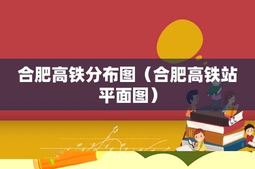 合肥高铁分布图（合肥高铁站平面图）