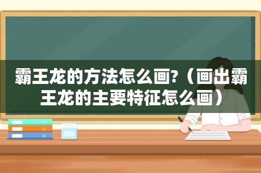 霸王龙的方法怎么画?（画出霸王龙的主要特征怎么画）